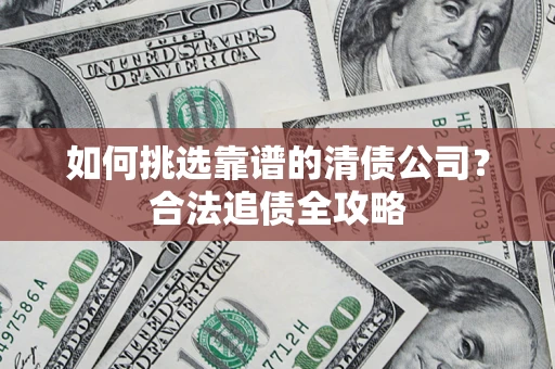 北京如何挑选靠谱的清债公司?合法追债全攻略 北京如何挑选靠谱的清债公司?合法追债全攻略