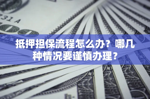 北京抵押担保流程怎么办？哪几种情况要谨慎办理？