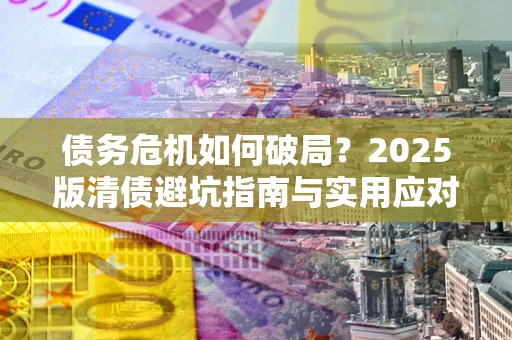 北京债务危机如何破局？2025版清债避坑指南与实用应对策略