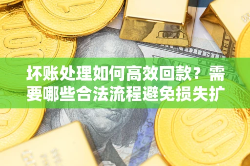 北京坏账处理如何高效回款？需要哪些合法流程避免损失扩大？