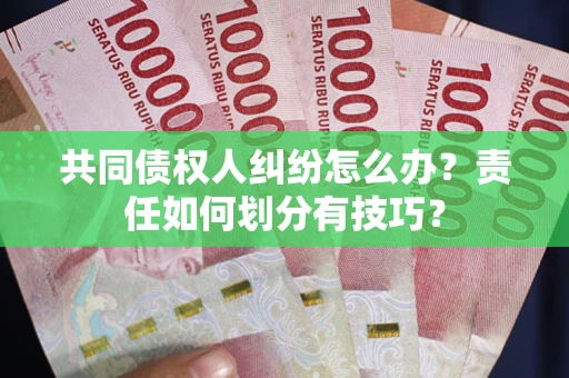 北京共同债权人纠纷怎么办？责任如何划分有技巧？
