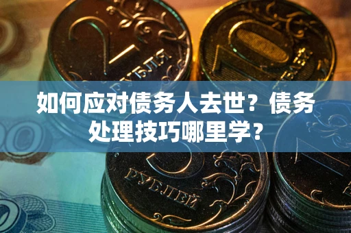 北京如何应对债务人去世？债务处理技巧哪里学？