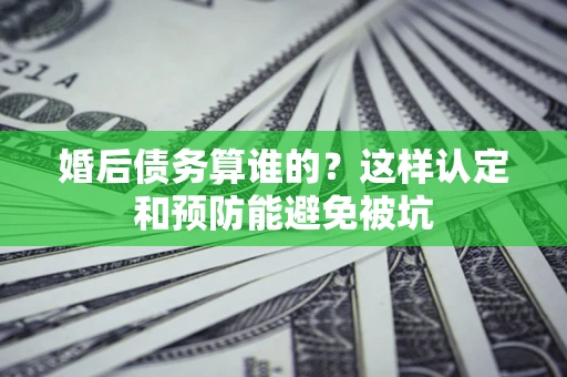 北京婚后债务算谁的？这样认定和预防能避免被坑