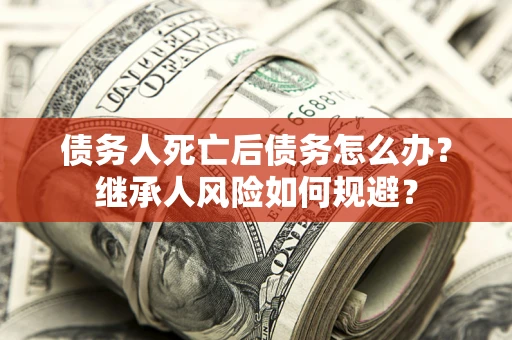 北京债务人死亡后债务怎么办？继承人风险如何规避？