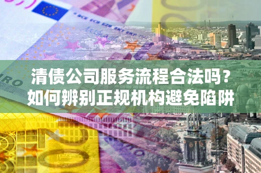 北京清债公司服务流程合法吗？如何辨别正规机构避免陷阱？