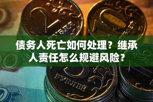 北京债务人死亡如何处理?继承人责任怎么规避风险? 北京债务人死亡如何处理?继承人责任怎么规避风险?