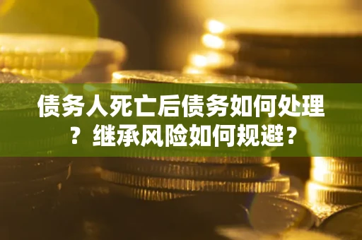 北京债务人死亡后债务如何处理？继承风险如何规避？