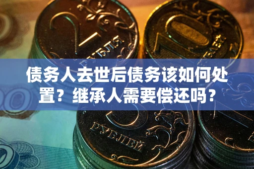 北京债务人去世后债务该如何处置？继承人需要偿还吗？