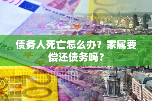 北京债务人死亡怎么办？家属要偿还债务吗？
