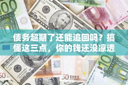北京债务超期了还能追回吗？搞懂这三点，你的钱还没凉透