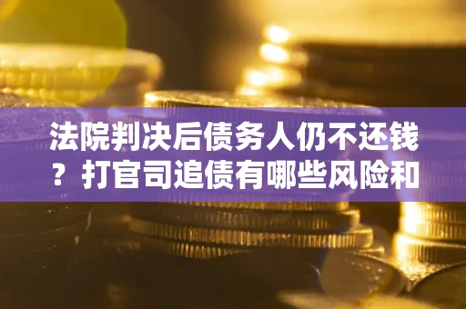 北京法院判决后债务人仍不还钱？打官司追债有哪些风险和技巧？