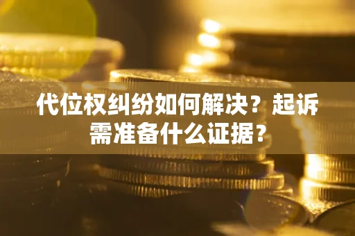 北京代位权纠纷如何解决？起诉需准备什么证据？