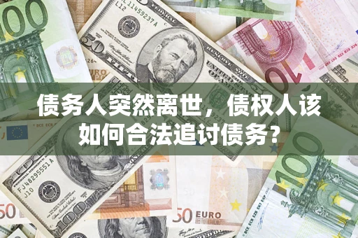 北京债务人突然离世，债权人该如何合法追讨债务？
