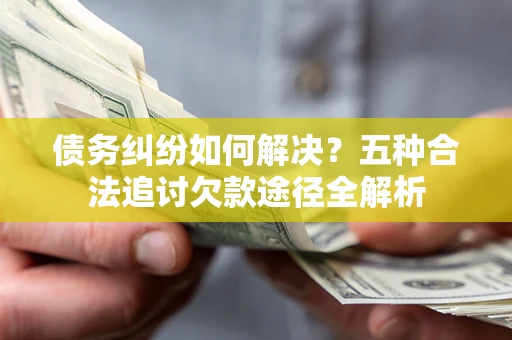 北京债务纠纷如何解决？五种合法追讨欠款途径全解析
