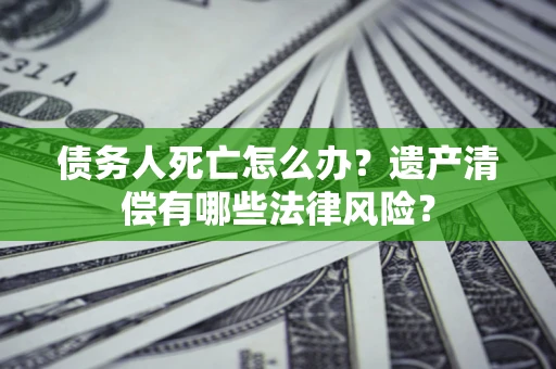 北京债务人死亡怎么办？遗产清偿有哪些法律风险？