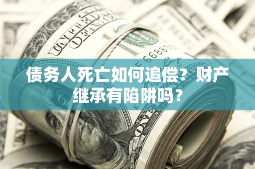北京债务人死亡如何追偿？财产继承有陷阱吗？