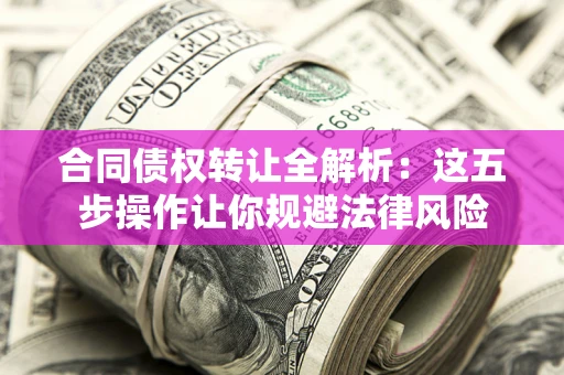 北京合同债权转让全解析：这五步操作让你规避法律风险