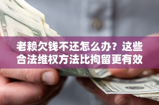北京老赖欠钱不还怎么办？这些合法维权方法比拘留更有效