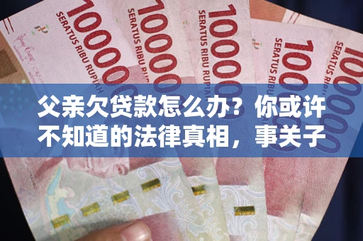 北京父亲欠贷款怎么办？你或许不知道的法律真相，事关子女未来