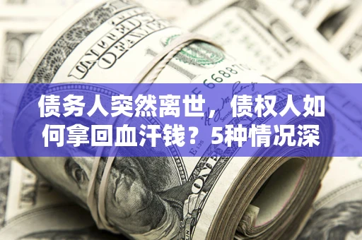 北京债务人突然离世，债权人如何拿回血汗钱？5种情况深度解析