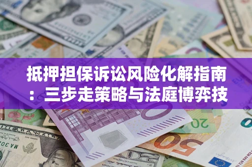 北京抵押担保诉讼风险化解指南：三步走策略与法庭博弈技巧