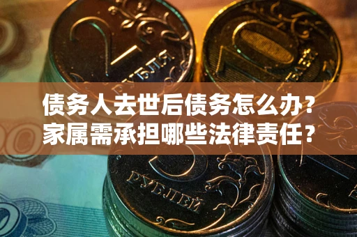 北京债务人去世后债务怎么办？家属需承担哪些法律责任？