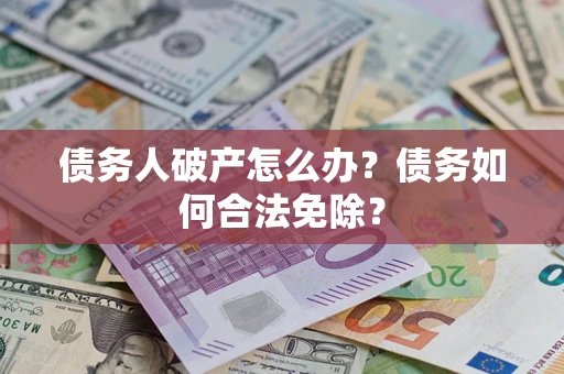 北京债务人破产怎么办？债务如何合法免除？