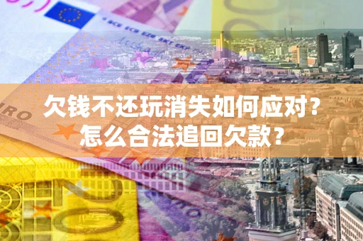 北京欠钱不还玩消失如何应对？怎么合法追回欠款？