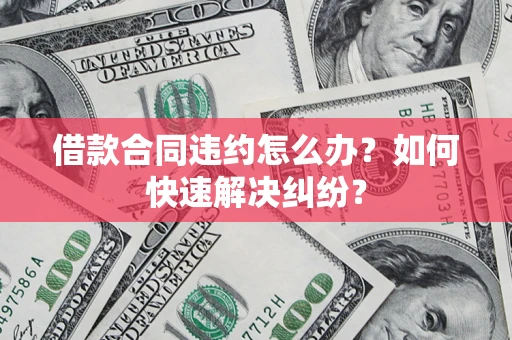 北京借款合同违约怎么办？如何快速解决纠纷？