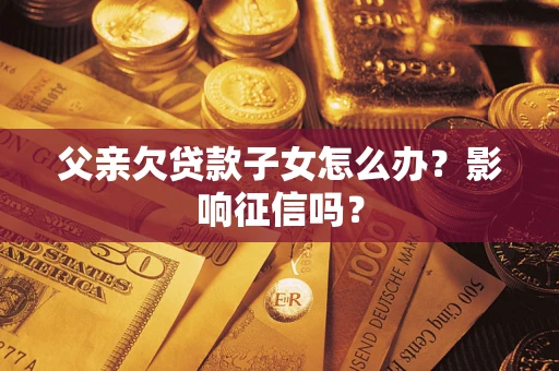 北京父亲欠贷款子女怎么办？影响征信吗？