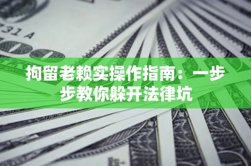 北京拘留老赖实操作指南：一步步教你躲开法律坑