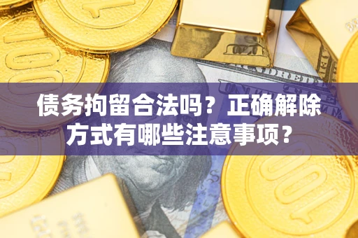 北京债务拘留合法吗？正确解除方式有哪些注意事项？