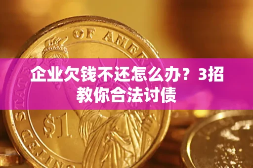 北京企业欠钱不还怎么办？3招教你合法讨债