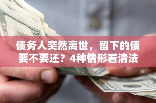 北京债务人突然离世，留下的债要不要还？4种情形看清法律判决