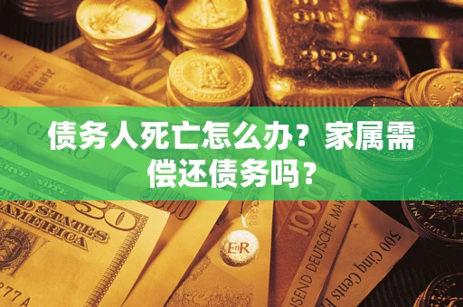 北京债务人死亡怎么办？家属需偿还债务吗？