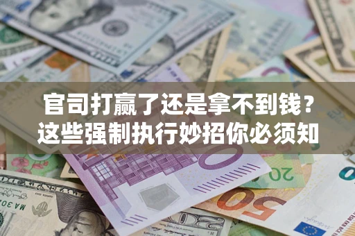 北京官司打赢了还是拿不到钱？这些强制执行妙招你必须知道