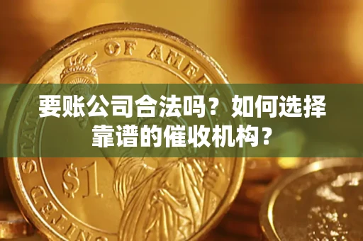 北京要账公司合法吗？如何选择靠谱的催收机构？
