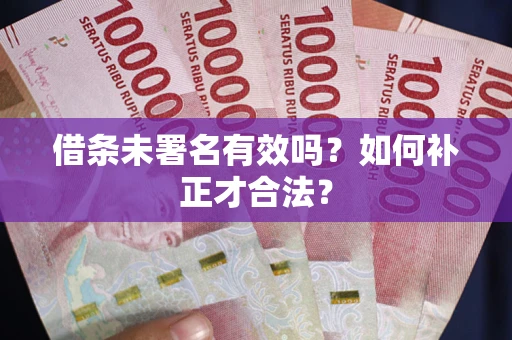 北京借条未署名有效吗？如何补正才合法？