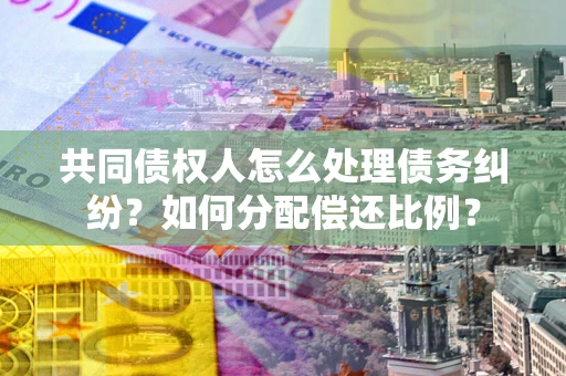 北京共同债权人怎么处理债务纠纷？如何分配偿还比例？