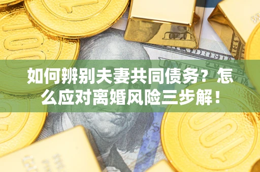 北京如何辨别夫妻共同债务？怎么应对离婚风险三步解！