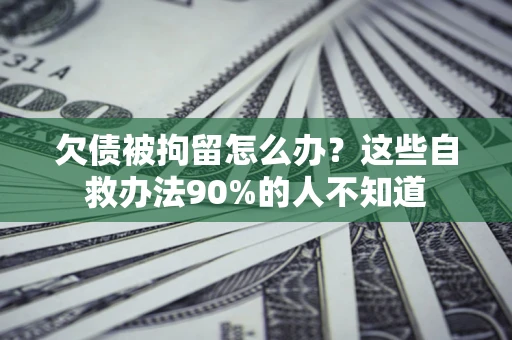 北京欠债被拘留怎么办？这些自救办法90%的人不知道
