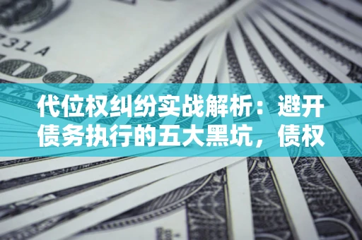 北京代位权纠纷实战解析：避开债务执行的五大黑坑，债权人必看指南