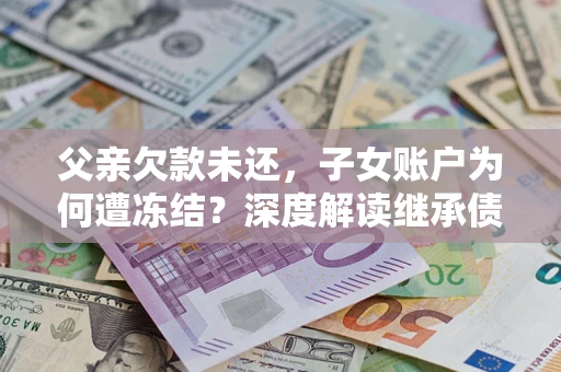 北京父亲欠款未还，子女账户为何遭冻结？深度解读继承债务迷局