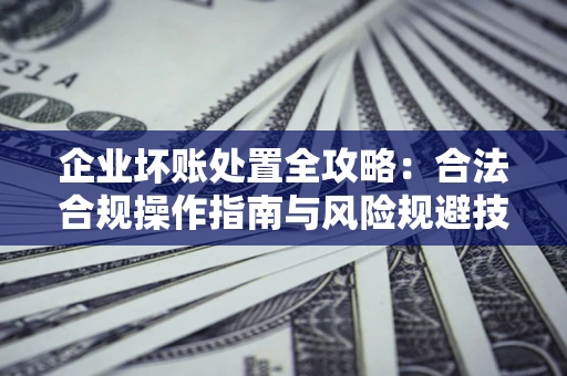 北京企业坏账处置全攻略：合法合规操作指南与风险规避技巧解析