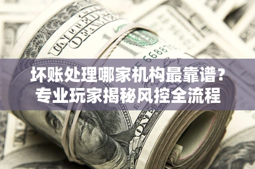 北京坏账处理哪家机构最靠谱？专业玩家揭秘风控全流程