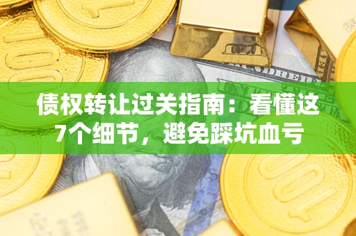 北京债权转让过关指南：看懂这7个细节，避免踩坑血亏