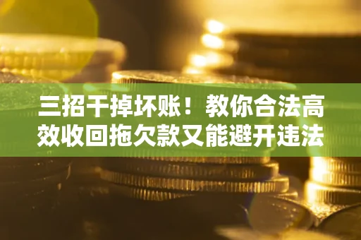 北京三招干掉坏账！教你合法高效收回拖欠款又能避开违法雷区