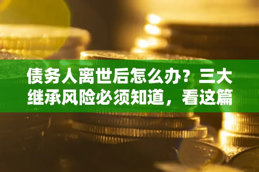 北京债务人离世后怎么办？三大继承风险必须知道，看这篇就够了