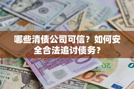 北京哪些清债公司可信？如何安全合法追讨债务？