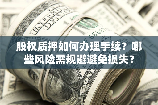 北京股权质押如何办理手续？哪些风险需规避避免损失？